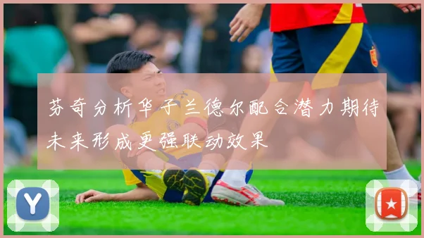 芬奇分析华子兰德尔配合潜力期待未来形成更强联动效果