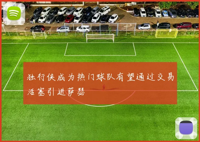 独行侠成为热门球队有望通过交易活塞引进萨瑟