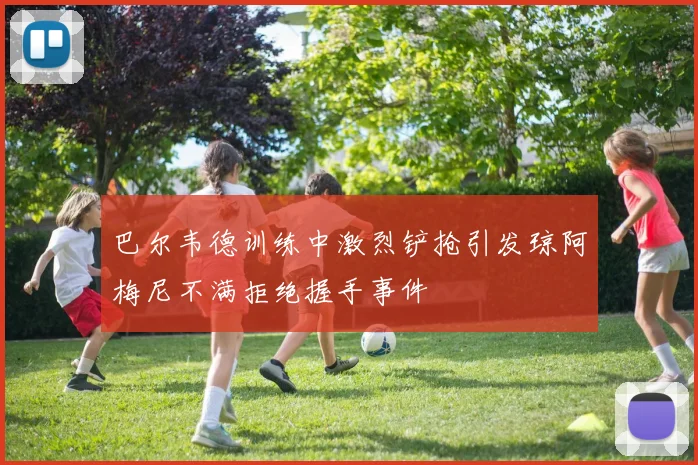 巴尔韦德训练中激烈铲抢引发琼阿梅尼不满拒绝握手事件