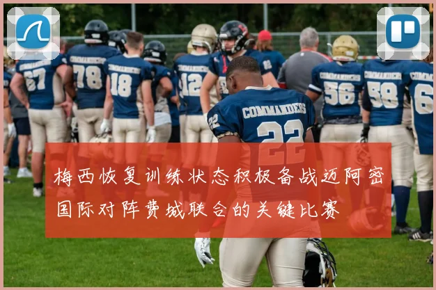 梅西恢复训练状态积极备战迈阿密国际对阵费城联合的关键比赛
