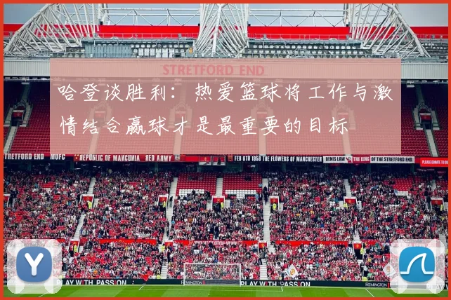 哈登谈胜利：热爱篮球将工作与激情结合赢球才是最重要的目标