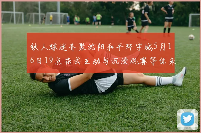 铁人球迷齐聚沈阳和平环宇城5月16日19点花式互动与沉浸观赛等你来参与