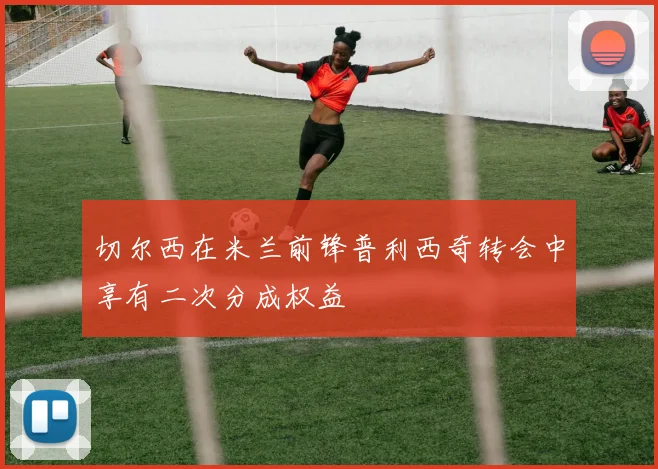 切尔西在米兰前锋普利西奇转会中享有二次分成权益