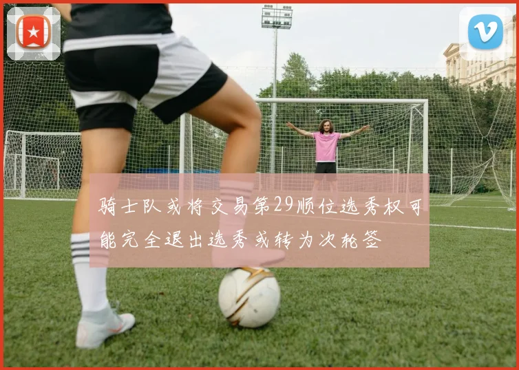 骑士队或将交易第29顺位选秀权可能完全退出选秀或转为次轮签