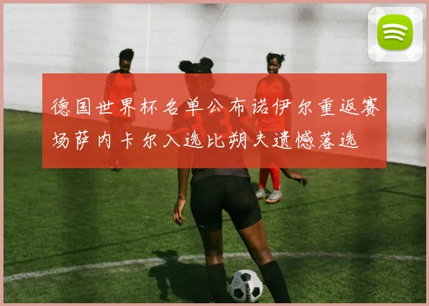 德国世界杯名单公布诺伊尔重返赛场萨内卡尔入选比朔夫遗憾落选