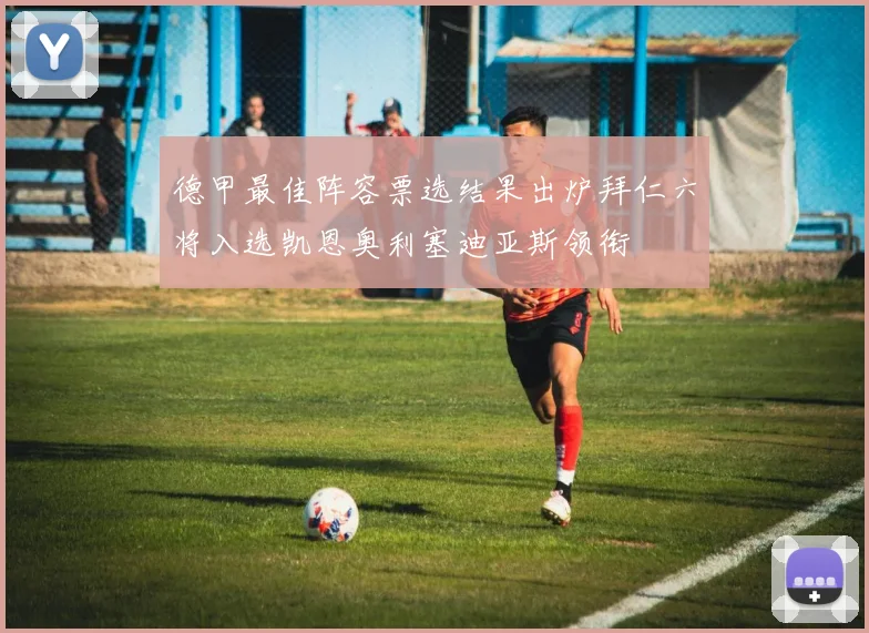 德甲最佳阵容票选结果出炉拜仁六将入选凯恩奥利塞迪亚斯领衔