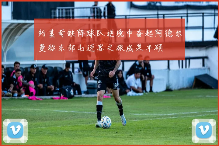 约基奇缺阵球队逆境中奋起阿德尔曼称东部七连客之旅成果丰硕