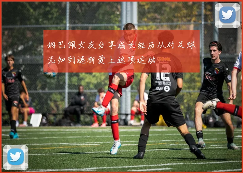 姆巴佩女友分享成长经历从对足球无知到逐渐爱上这项运动