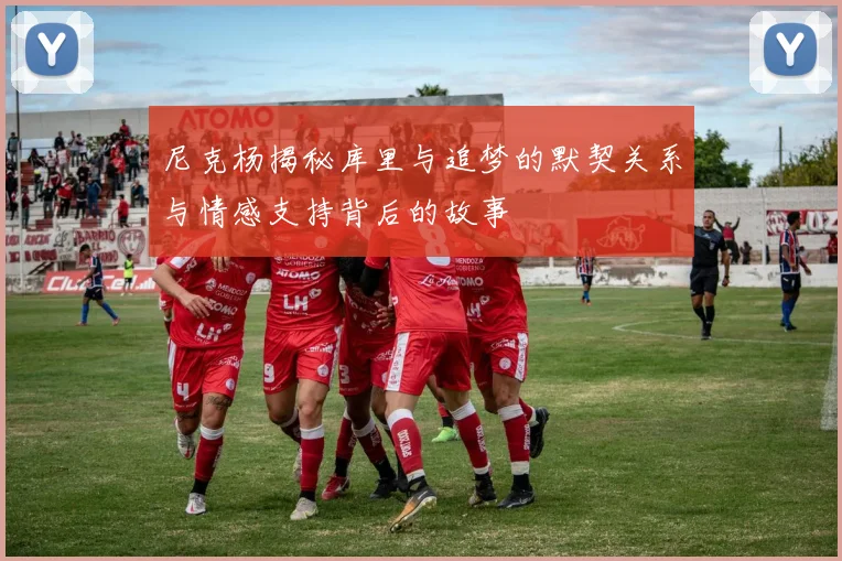 尼克杨揭秘库里与追梦的默契关系与情感支持背后的故事
