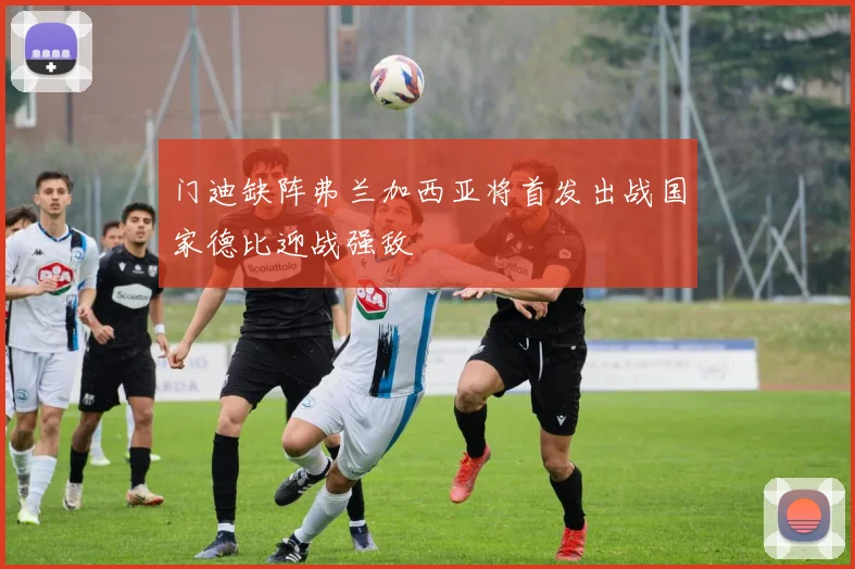 门迪缺阵弗兰加西亚将首发出战国家德比迎战强敌