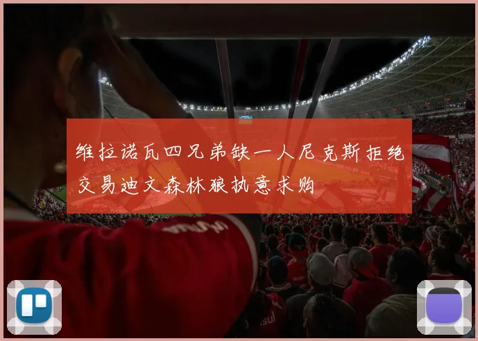 维拉诺瓦四兄弟缺一人尼克斯拒绝交易迪文森林狼执意求购