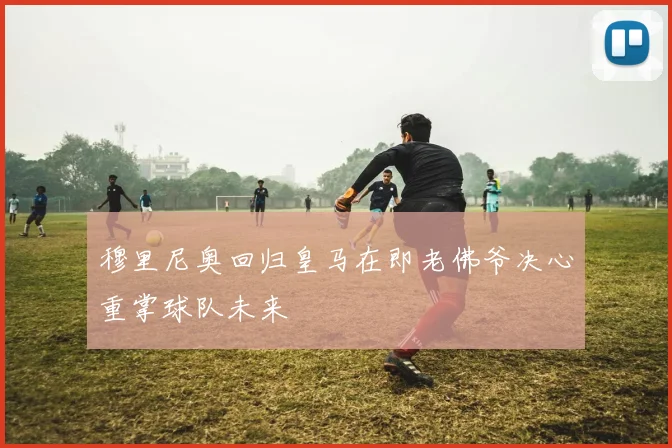 穆里尼奥回归皇马在即老佛爷决心重掌球队未来