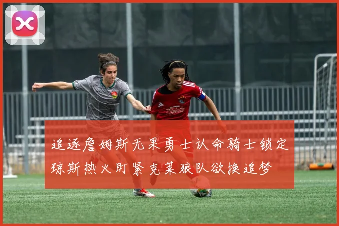 追逐詹姆斯无果勇士认命骑士锁定琼斯热火盯紧克莱狼队欲换追梦