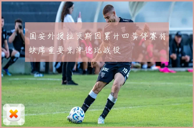 国安外援拉莫斯因累计四黄停赛将缺席重要京津德比战役