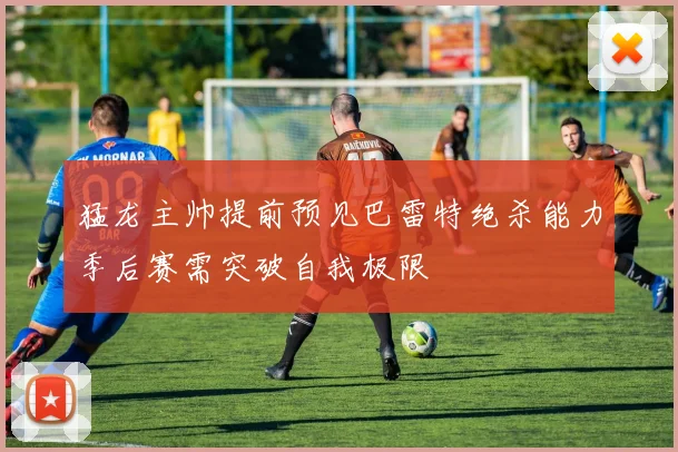 猛龙主帅提前预见巴雷特绝杀能力季后赛需突破自我极限