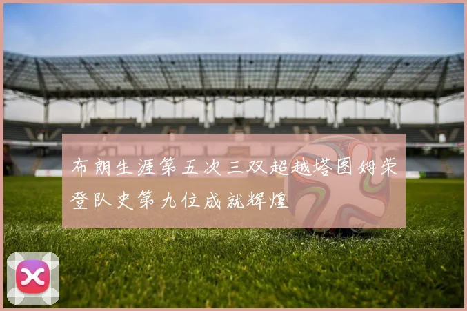 布朗生涯第五次三双超越塔图姆荣登队史第九位成就辉煌