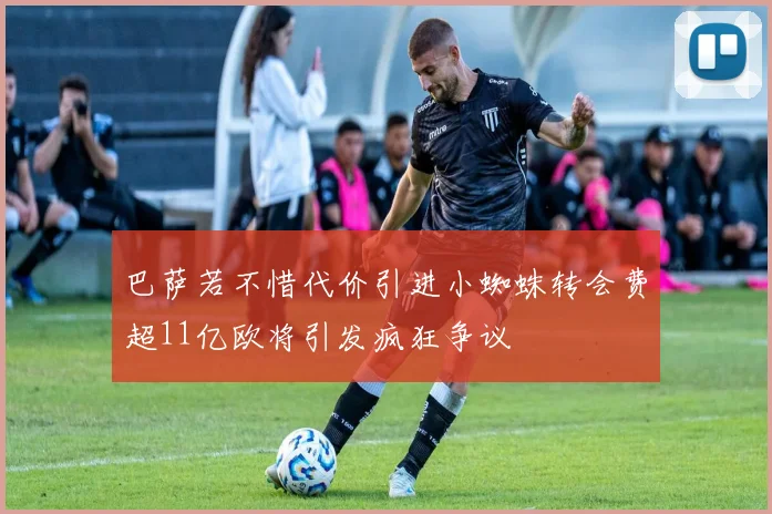 巴萨若不惜代价引进小蜘蛛转会费超11亿欧将引发疯狂争议