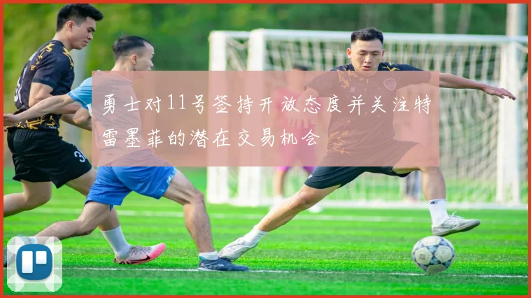 勇士对11号签持开放态度并关注特雷墨菲的潜在交易机会