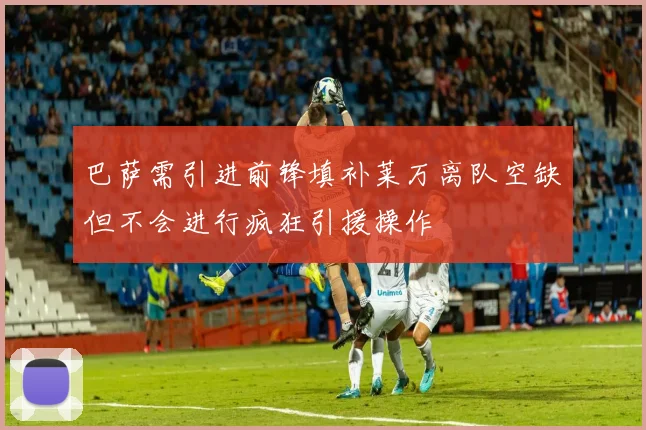 巴萨需引进前锋填补莱万离队空缺但不会进行疯狂引援操作