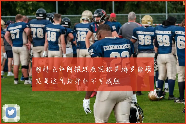 赖特点评阿根廷表现称罗梅罗能踢完是运气好并非不可战胜