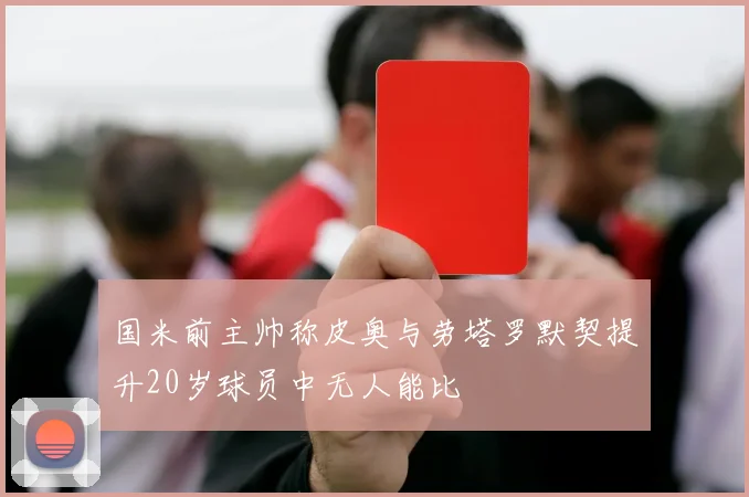 国米前主帅称皮奥与劳塔罗默契提升20岁球员中无人能比