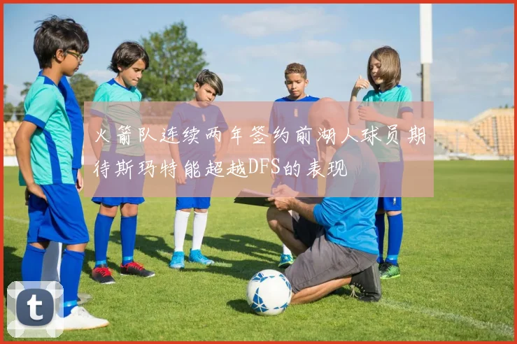 火箭队连续两年签约前湖人球员期待斯玛特能超越DFS的表现