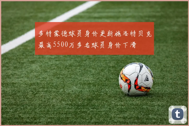 多特蒙德球员身价更新施洛特贝克最高5500万多名球员身价下滑