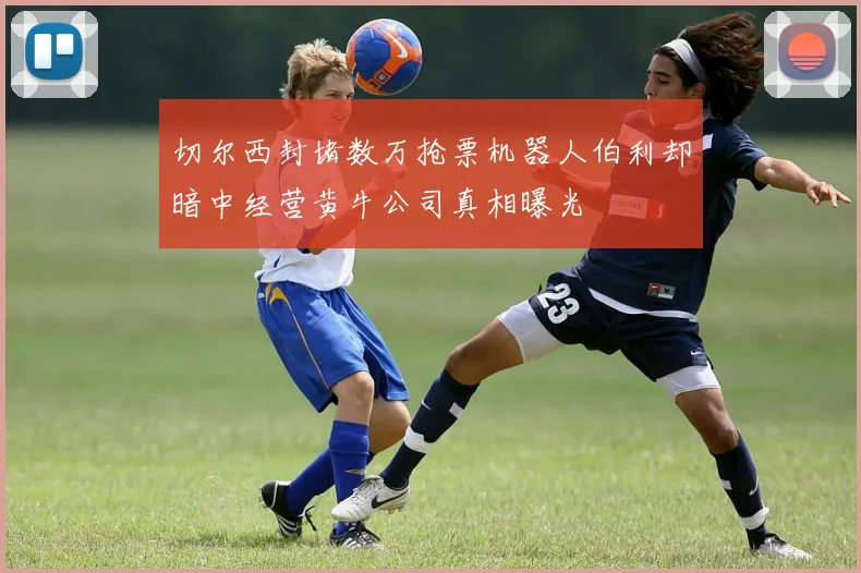 切尔西封堵数万抢票机器人伯利却暗中经营黄牛公司真相曝光