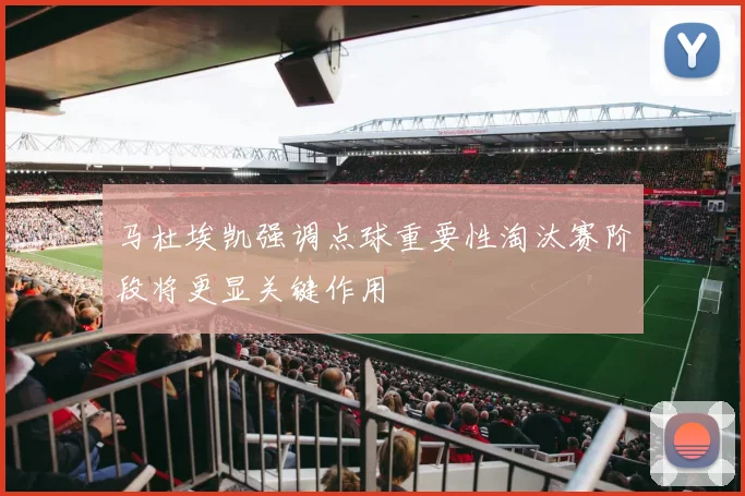 马杜埃凯强调点球重要性淘汰赛阶段将更显关键作用