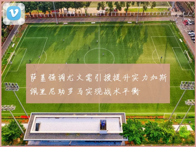 萨基强调尤文需引援提升实力加斯佩里尼助罗马实现战术平衡