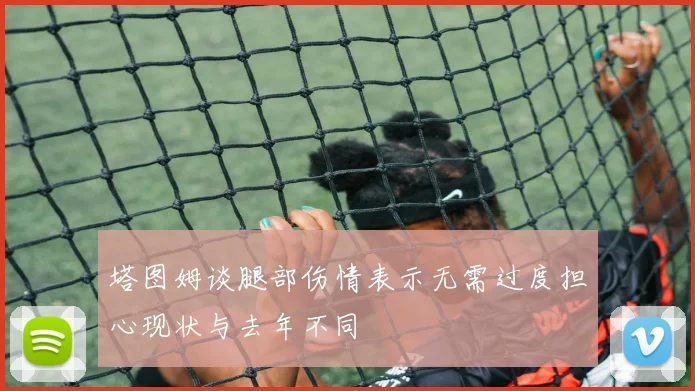 塔图姆谈腿部伤情表示无需过度担心现状与去年不同