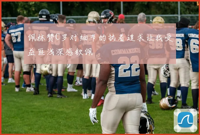佩林赞C罗对细节的执着追求让我受益匪浅深感钦佩