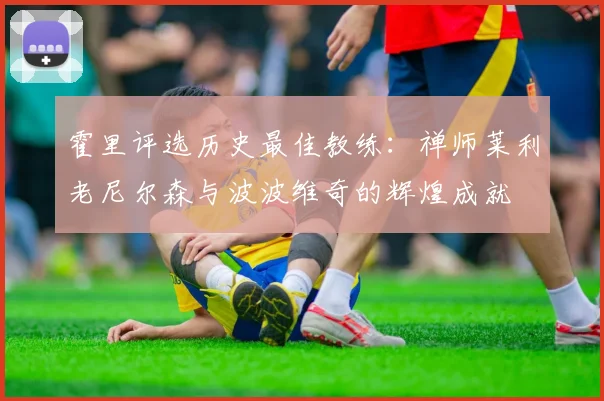 霍里评选历史最佳教练：禅师莱利老尼尔森与波波维奇的辉煌成就
